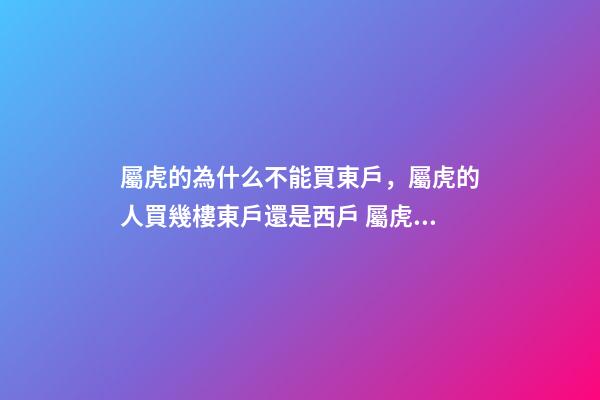 屬虎的為什么不能買東戶，屬虎的人買幾樓東戶還是西戶 屬虎適合住幾樓吉利 屬虎的選東戶還是西戶-第1張-觀點-玄機派